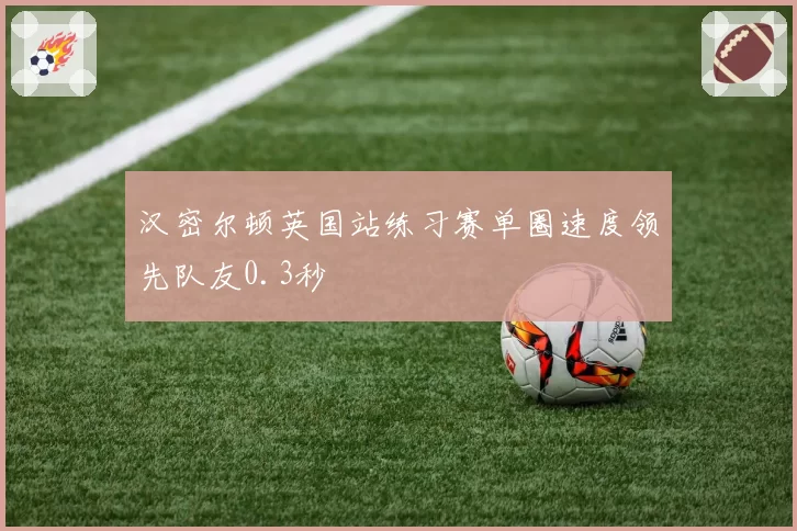 汉密尔顿英国站练习赛单圈速度领先队友0.3秒