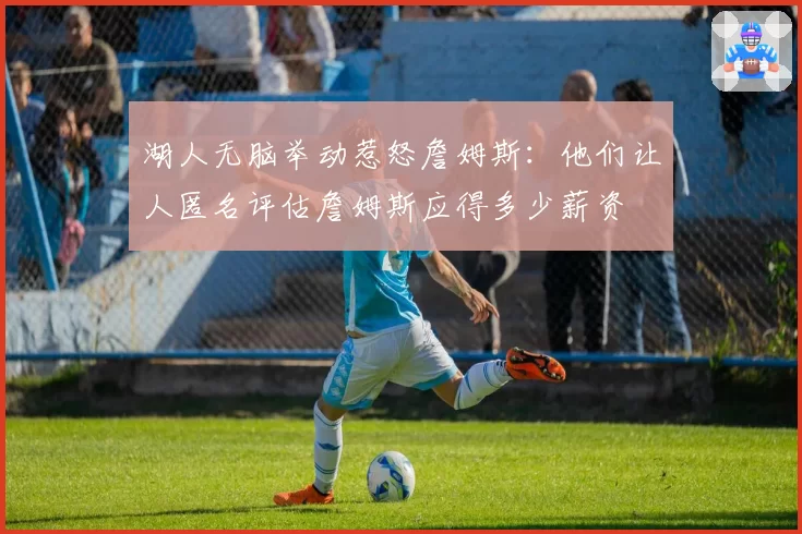 湖人无脑举动惹怒詹姆斯：他们让人匿名评估詹姆斯应得多少薪资
