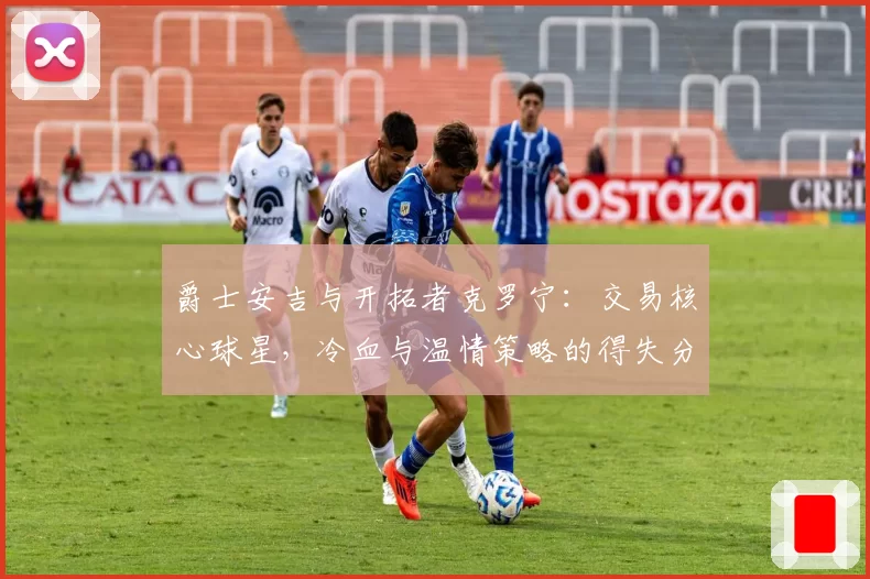 爵士安吉与开拓者克罗宁：交易核心球星，冷血与温情策略的得失分析