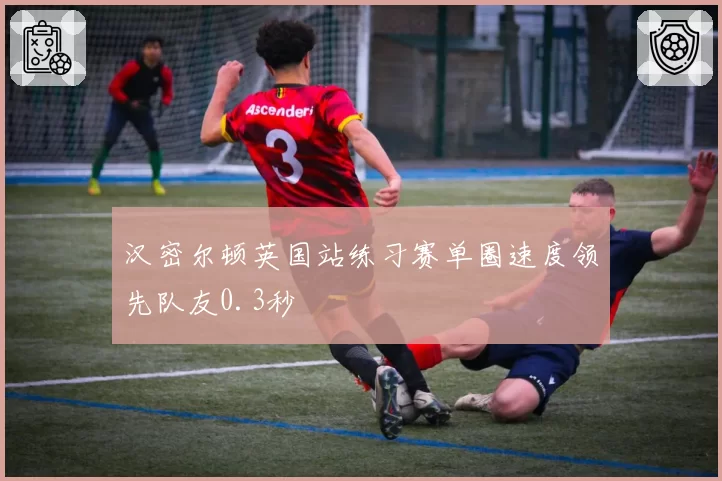 汉密尔顿英国站练习赛单圈速度领先队友0.3秒