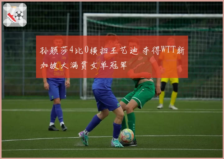 孙颖莎4比0横扫王艺迪 夺得WTT新加坡大满贯女单冠军