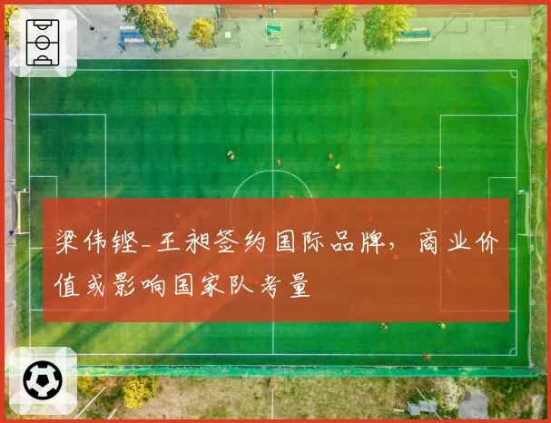 梁伟铿_王昶签约国际品牌,商业价值或影响国家队考量