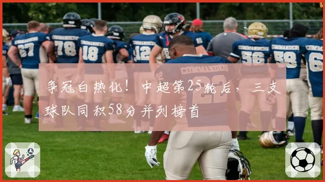 争冠白热化！中超第25轮后，三支球队同积58分并列榜首