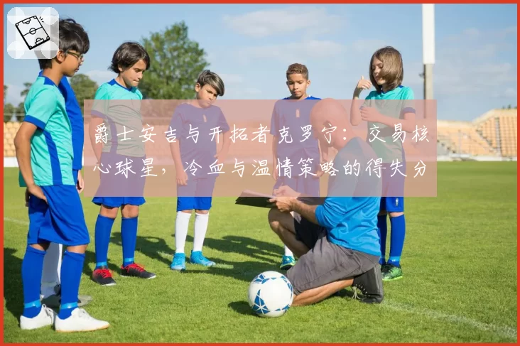 爵士安吉与开拓者克罗宁：交易核心球星，冷血与温情策略的得失分析