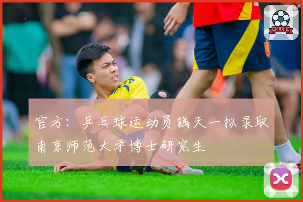 官方:乒乓球运动员钱天一拟录取南京师范大学博士研究生