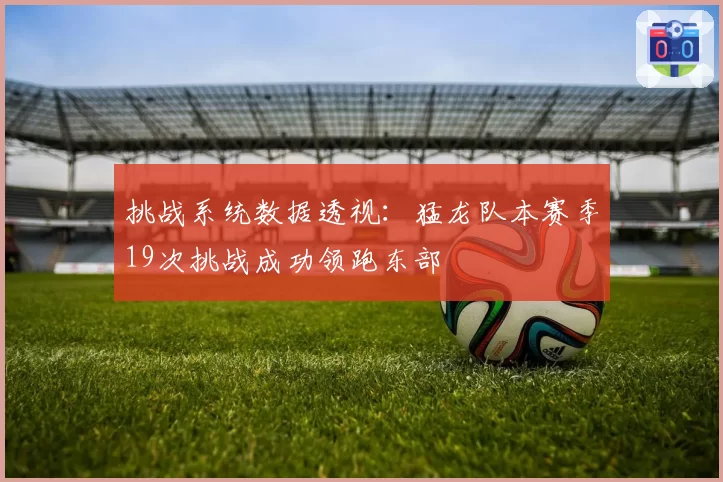 挑战系统数据透视：猛龙队本赛季19次挑战成功领跑东部