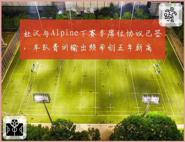杜汉与Alpine下赛季席位协议已签，车队青训输出频率创五年新高