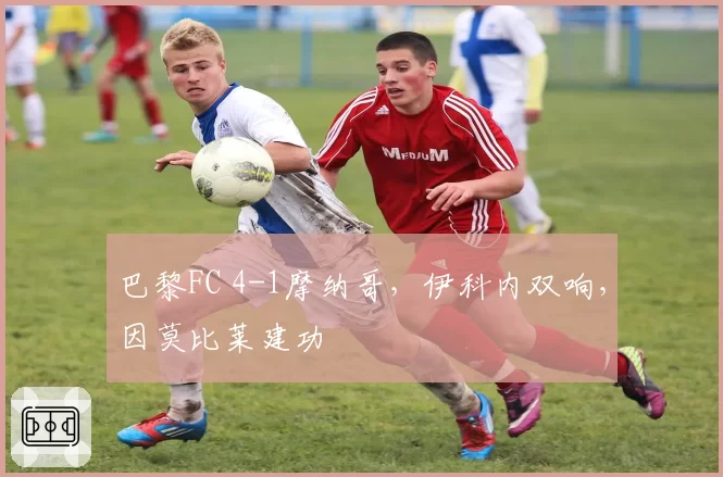 巴黎FC 4-1摩纳哥,伊科内双响,因莫比莱建功