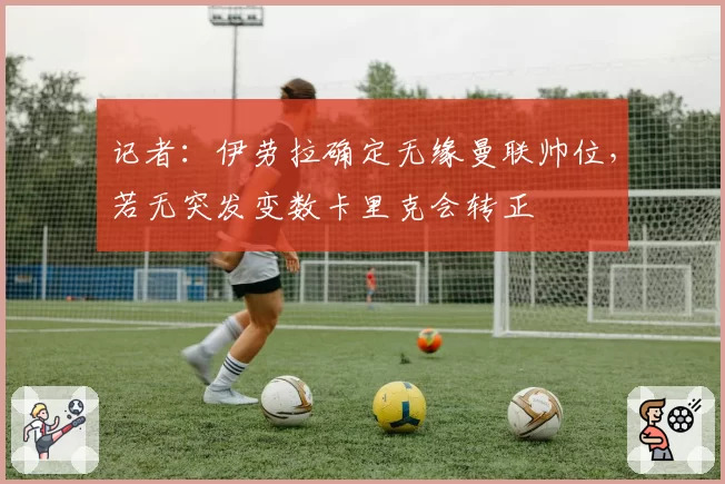 记者：伊劳拉确定无缘曼联帅位，若无突发变数卡里克会转正