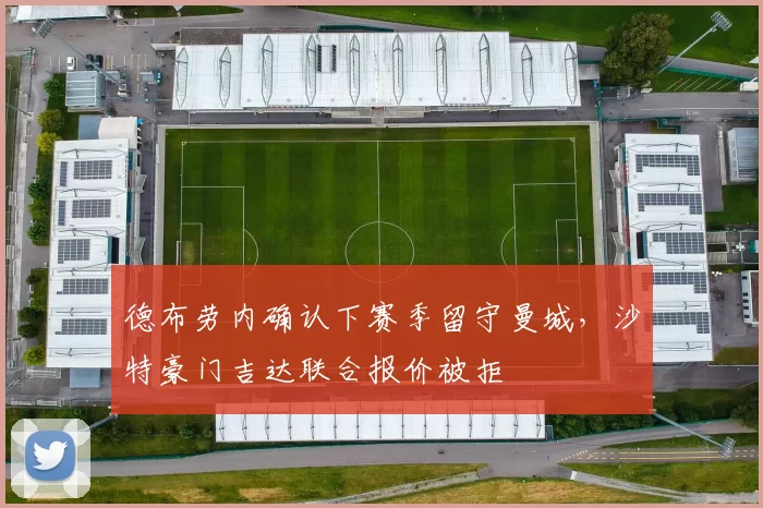 德布劳内确认下赛季留守曼城,沙特豪门吉达联合报价被拒