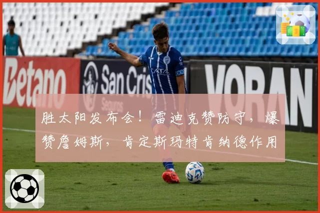 胜太阳发布会!雷迪克赞防守,爆赞詹姆斯,肯定斯玛特肯纳德作用