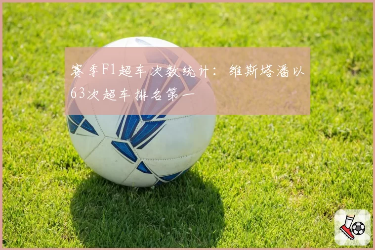 赛季F1超车次数统计：维斯塔潘以63次超车排名第一