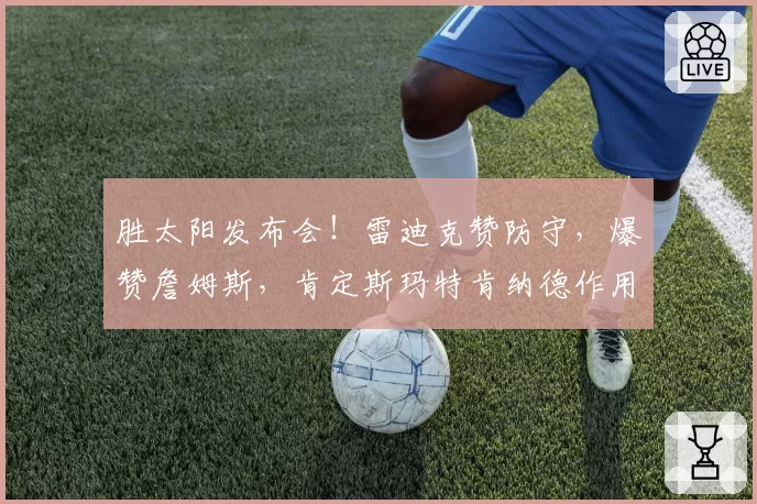 胜太阳发布会！雷迪克赞防守，爆赞詹姆斯，肯定斯玛特肯纳德作用