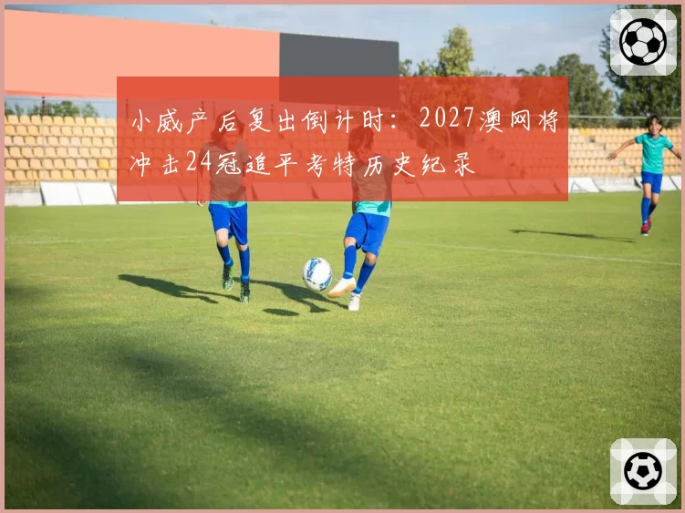 小威产后复出倒计时：2027澳网将冲击24冠追平考特历史纪录