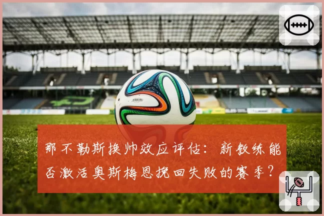 那不勒斯换帅效应评估：新教练能否激活奥斯梅恩挽回失败的赛季？