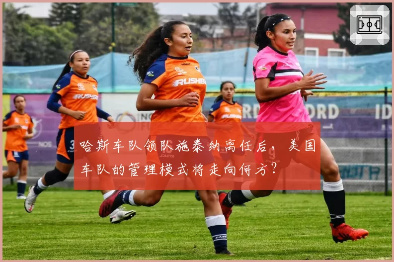 哈斯车队领队施泰纳离任后，美国车队的管理模式将走向何方？