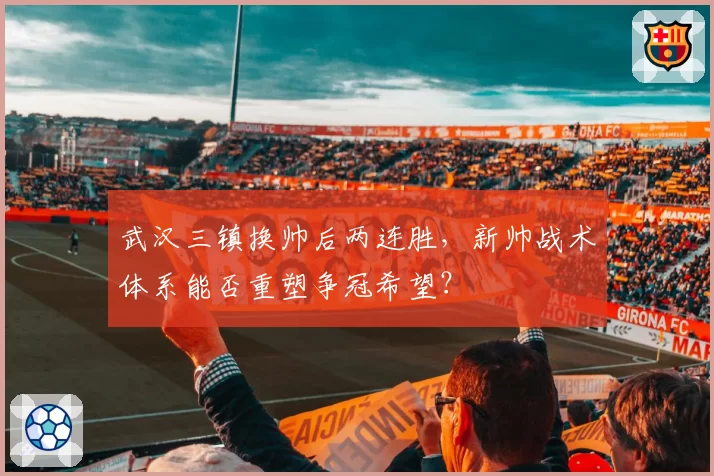 武汉三镇换帅后两连胜,新帅战术体系能否重塑争冠希望?