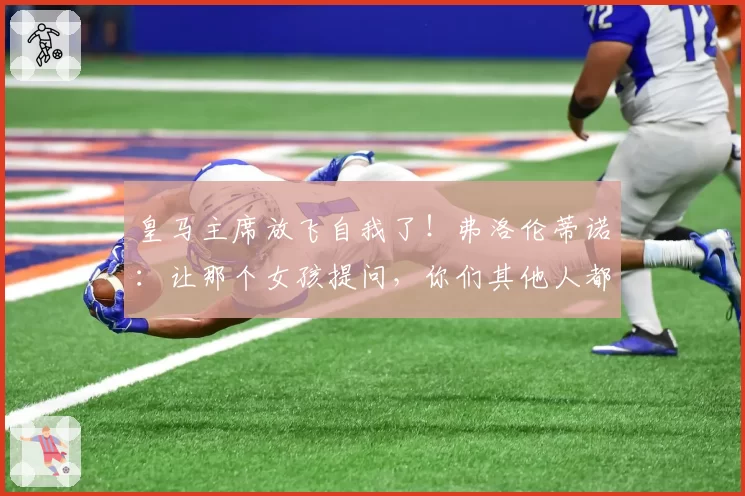 皇马主席放飞自我了！弗洛伦蒂诺：让那个女孩提问，你们其他人都太丑了