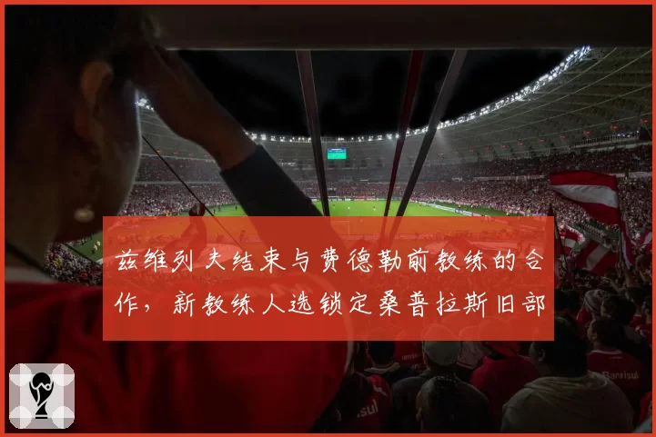 兹维列夫结束与费德勒前教练的合作，新教练人选锁定桑普拉斯旧部
