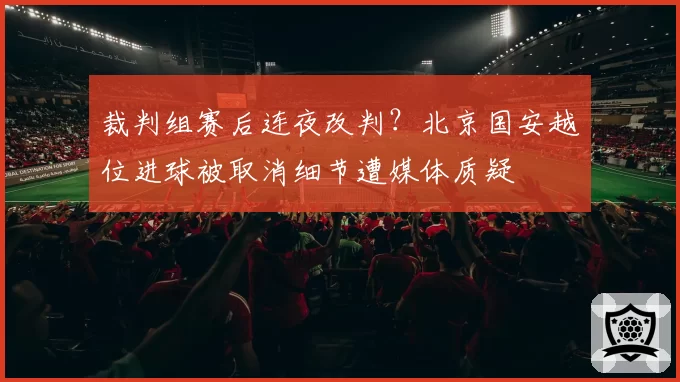 裁判组赛后连夜改判？北京国安越位进球被取消细节遭媒体质疑