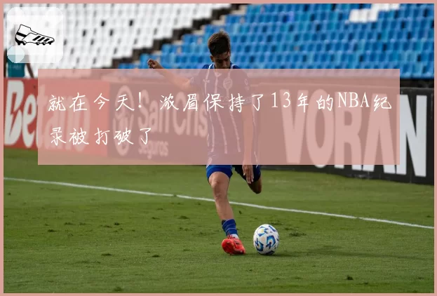就在今天!浓眉保持了13年的NBA纪录被打破了