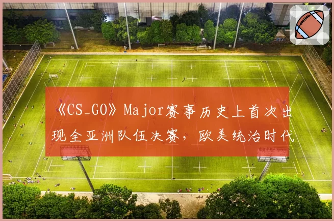 《CS_GO》Major赛事历史上首次出现全亚洲队伍决赛，欧美统治时代是否终结？