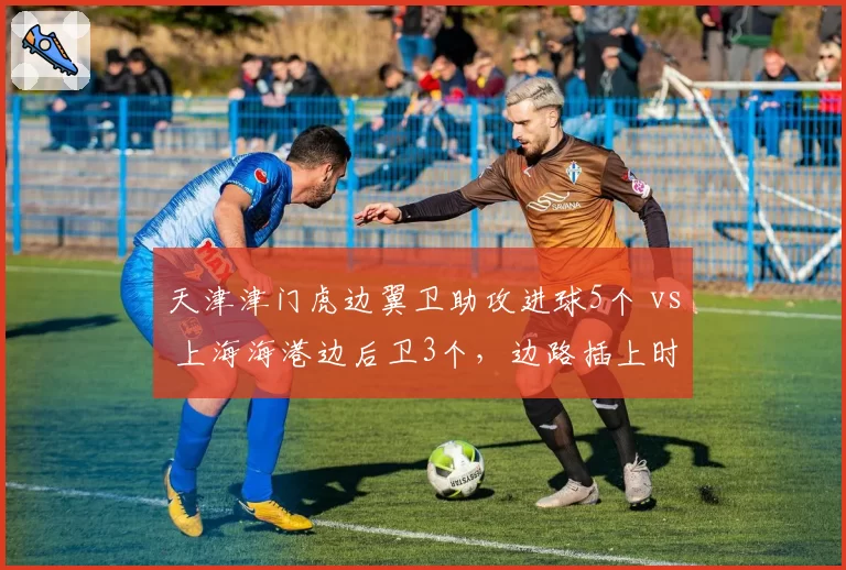 天津津门虎边翼卫助攻进球5个 vs 上海海港边后卫3个，边路插上时机与风险把控