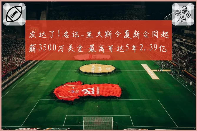 发达了!名记_里夫斯今夏新合同起薪3500万美金 最高可达5年2.39亿