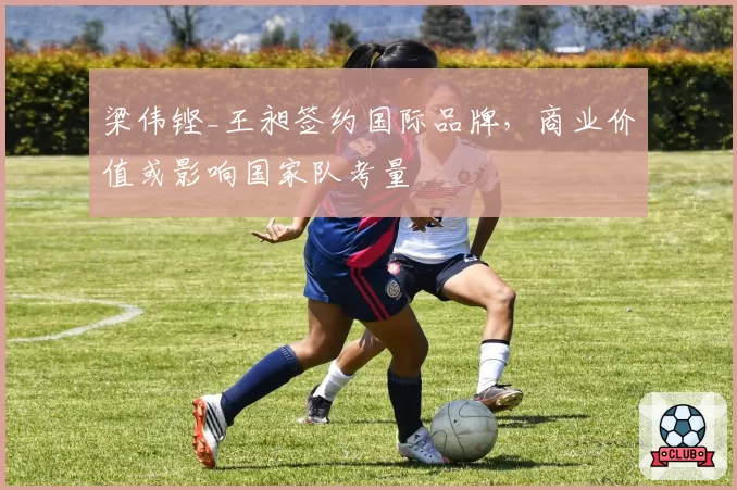 梁伟铿_王昶签约国际品牌,商业价值或影响国家队考量