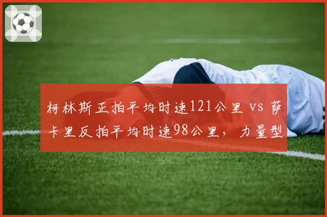 柯林斯正拍平均时速121公里 vs 萨卡里反拍平均时速98公里，力量型球员打法局限性分析