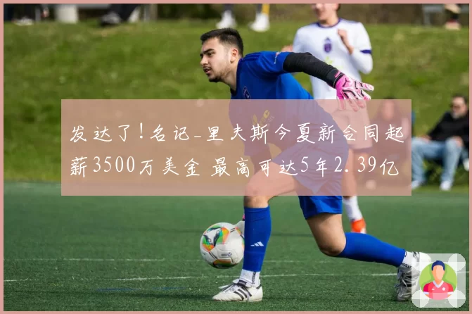 发达了!名记_里夫斯今夏新合同起薪3500万美金 最高可达5年2.39亿