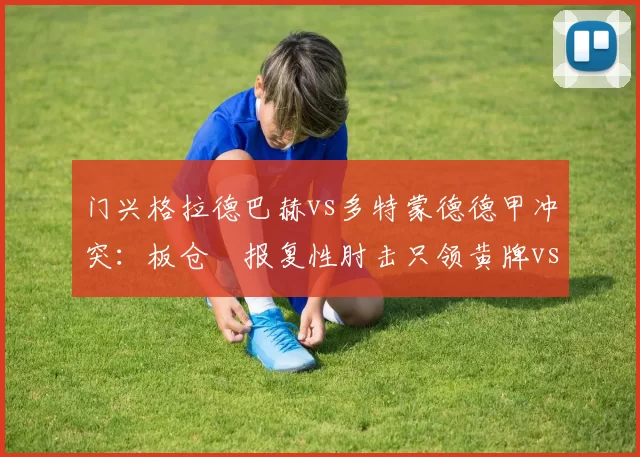 门兴格拉德巴赫vs多特蒙德德甲冲突：板仓滉报复性肘击只领黄牌vs吉拉西质疑判罚被罚下，裁判报告承认重大失误