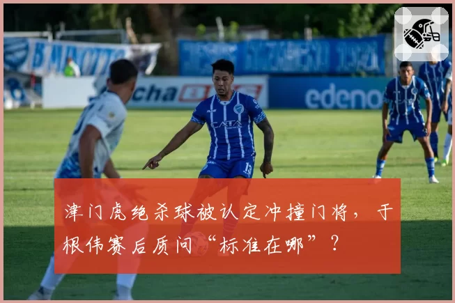 津门虎绝杀球被认定冲撞门将,于根伟赛后质问“标准在哪”?
