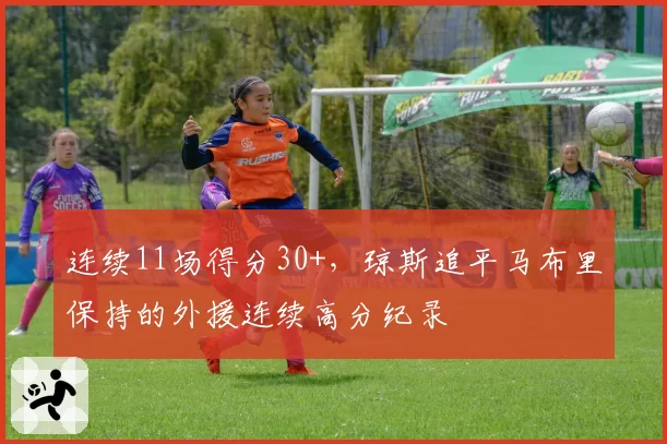 连续11场得分30+，琼斯追平马布里保持的外援连续高分纪录