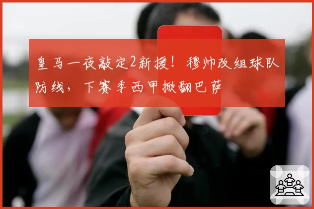 皇马一夜敲定2新援！穆帅改组球队防线，下赛季西甲掀翻巴萨