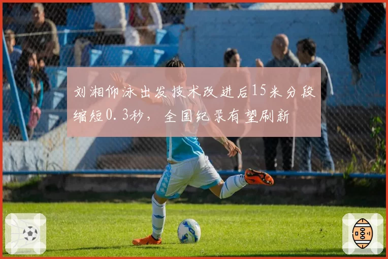 刘湘仰泳出发技术改进后15米分段缩短0.3秒,全国纪录有望刷新