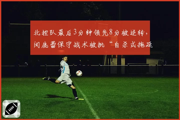 北控队最后3分钟领先8分被逆转，闵鹿蕾保守战术被批“自杀式拖延”