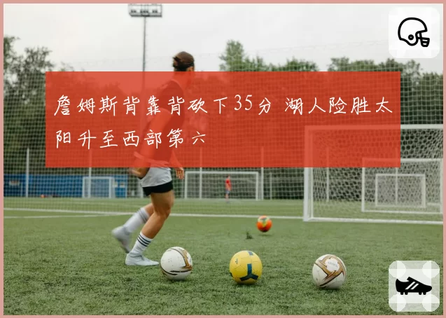 詹姆斯背靠背砍下35分 湖人险胜太阳升至西部第六