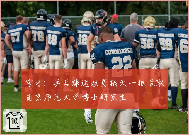 官方:乒乓球运动员钱天一拟录取南京师范大学博士研究生