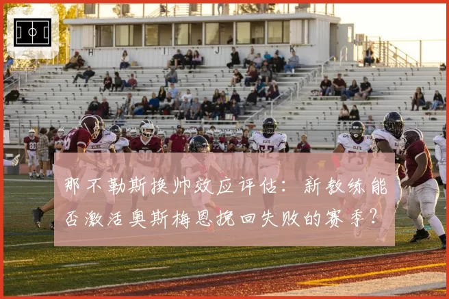 那不勒斯换帅效应评估：新教练能否激活奥斯梅恩挽回失败的赛季？